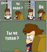 Диппер ! Чё надо ? Я случайно выбросила 1 и 2 дневник Ок Ты чё тупая ?