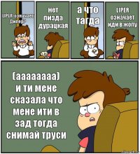 LIPER-означает Дипер? нет пизда дурацкая а что тагда LIPER означает иди в жопу (аааааааа)
и ти мене сказала что мене ити в зад тогда снимай труси