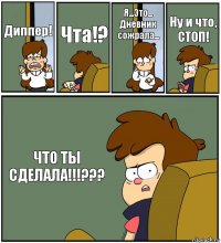 Диппер! Чта!? Я...Это... Дневник сожрала... Ну и что, СТОП! ЧТО ТЫ СДЕЛАЛА!!!???