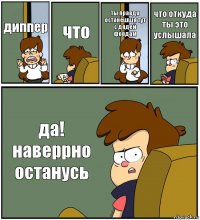 диппер что ты правда останешшя тут с дядей фордам что откуда ты это услышала да! наверрно останусь