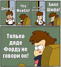 Диппер!? Что Мейбл? Кто такой илюминати? Билл Шифр! Только дяде Форду не говори ок!