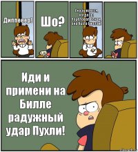 Диппееер! Шо? Оказывается, когда ты поцеловал Венди, она была Биллом!  Иди и примени на Билле радужный удар Пухли!