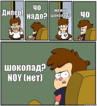 Дипер! чо надо? можно шоколад? чо шоколад? NOY (нет)