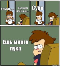 Слышь....... За углом поссышь.... Сука  Ешь много лука