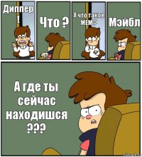 Диппер ! Что ? А что такое МЕМ ? Мэйбл А где ты сейчас находишся ???