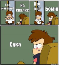 Где живёшь? На свалке Кто ты? Бомж Сука