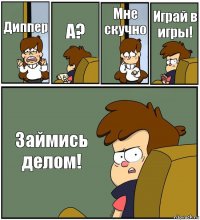 Диппер А? Мне скучно Играй в игры! Займись делом!