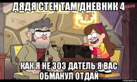 дядя стен там дневник 4 как я не зоз датель я вас обманул отдай