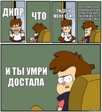 ДИПР ЧТО ГИДЕОН МЕНЯ УБИЛ ЧЁ А Я АИДЕЛ ЧТО ВЕНДИ ПОВЕСИЛАСЬ НА ЛЮСТРЕ И Я УБИЛ СИБЯ НОЖОМ 3 РАЗА А АВТОР ТОЖЕ САМОЕ И ТЫ УМРИ ДОСТАЛА