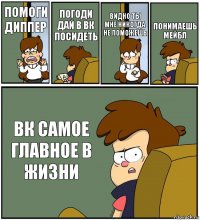 ПОМОГИ ДИППЕР ПОГОДИ ДАЙ В ВК ПОСИДЕТЬ ВИДНО ТЫ МНЕ НИКОГДА НЕ ПОМОЖЕШЬ ПОНИМАЕШЬ МЕЙБЛ ВК САМОЕ ГЛАВНОЕ В ЖИЗНИ