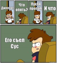 Диппер! Что опять? Пухля пропал И что Его съел Сус