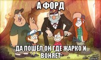 а форд да пошёл он где жарко и воняет