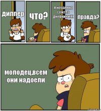 диппер что? я нечаянно сожгла дневники((( правда? молодец,всем они надоели