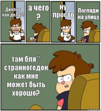 Диппер как дела?! а чего ? ну просто Погляди на улицу там бля** странногедон как мне может быть хорошо?