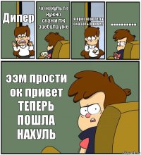 Дипер чо нахуль те нужно скажи пж заебала уже я просто хотела сказать привет .......... ээм прости ок привет ТЕПЕРЬ ПОШЛА НАХУЛЬ