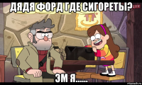 дядя форд где сигореты? эм я......