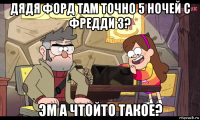 дядя форд там точно 5 ночей с фредди 3? эм а чтойто такое?