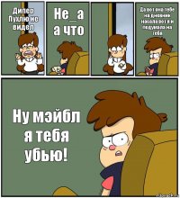 Дипер Пухлю не видел Не_а а что  Да вот она тебе на дневник насала вот я и подумала на тебя Ну мэйбл я тебя убью!