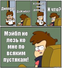 Диппер! Да,Мэйбл!? я спалила твой дневник! И что? Мэйбл не лезь ко мне по всяким пустякам!