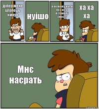 діпер мене хлопець кинув нуішо я не можу жити без него
я стрибну змосту ха ха ха Мнє насрать