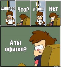 Диппер Что? Ты д*рак Нет А ты офигел?