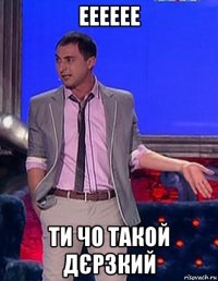 ееееее ти чо такой дєрзкий