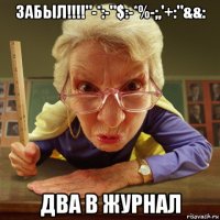 забыл!!!!"-*:-"$:-*%-;,'+:"&&: два в журнал