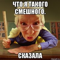 что я такого смешного. сказала