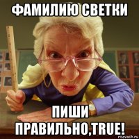 фамилию светки пиши правильно,true!