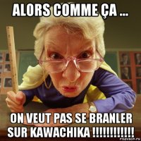 alors comme ça ... on veut pas se branler sur kawachika !!!!!!!!!!!!