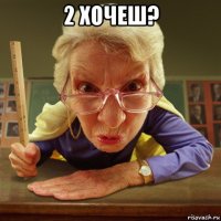 2 хочеш? 