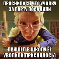 приснилось что училку за парту посадили пришёл в школу её уволили(приснилось)