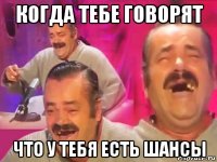 когда тебе говорят что у тебя есть шансы