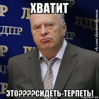 хватит это????сидеть-терпеть!