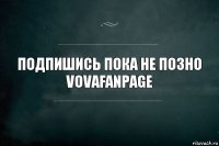 Подпишись пока не позно
VovaFanPage