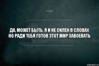 Да, может быть, я и не силён в словах
Но ради тебя готов этот мир завоевать