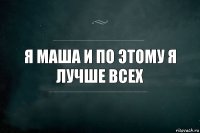 я Маша и по этому я лучше всех