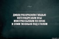 диван раскрасили гуашью
коту подрезали усы
муку рассыпали по кухне
и спим тихонько под столом