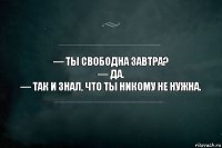 — Ты свободна завтра?
— Да.
— Так и знал, что ты никому не нужна.