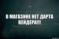 В магазине нет Дарта Вейдера!!!