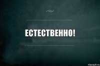 ЕСТЕСТВЕННО!