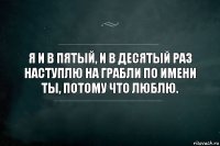 Я и в пятый, и в десятый раз наступлю на грабли по имени ты, потому что люблю.