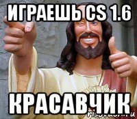 играешь cs 1.6 красавчик