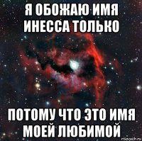 я обожаю имя инесса только потому что это имя моей любимой