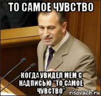 то самое чувство когда увидел мем с надписью "то самое чувство"