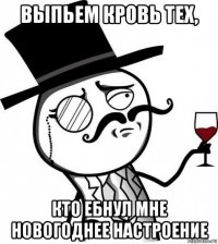 выпьем кровь тех, кто ебнул мне новогоднее настроение