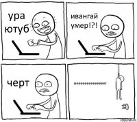 ура ютуб ивангай умер!?! черт неееееееееееееет