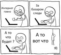 Интернет говно За базаром следи А то что будет ? А то вот что