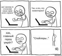 ура! наконец-то я посмотрю новую серию моего сериала! Так, а это, что коментарии? как, главный героу умрёт? "Спойлеры.."