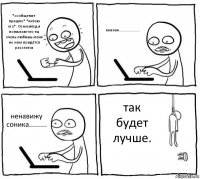 *сообщение пришло* *читаю его*: Огнезвёзд я понимаю что ты очень любишь меня но нам придётся расстатся каааак..................... ненавижу соника......... так будет лучше.